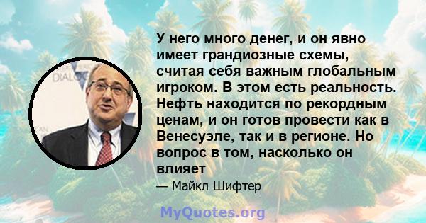 У него много денег, и он явно имеет грандиозные схемы, считая себя важным глобальным игроком. В этом есть реальность. Нефть находится по рекордным ценам, и он готов провести как в Венесуэле, так и в регионе. Но вопрос в 