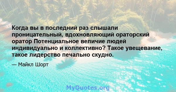 Когда вы в последний раз слышали проницательный, вдохновляющий ораторский оратор Потенциальное величие людей индивидуально и коллективно? Такое увещевание, такое лидерство печально скудно.