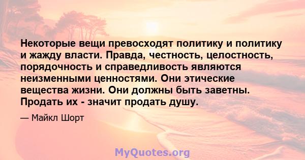 Некоторые вещи превосходят политику и политику и жажду власти. Правда, честность, целостность, порядочность и справедливость являются неизменными ценностями. Они этические вещества жизни. Они должны быть заветны.