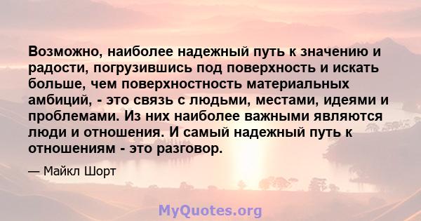 Возможно, наиболее надежный путь к значению и радости, погрузившись под поверхность и искать больше, чем поверхностность материальных амбиций, - это связь с людьми, местами, идеями и проблемами. Из них наиболее важными