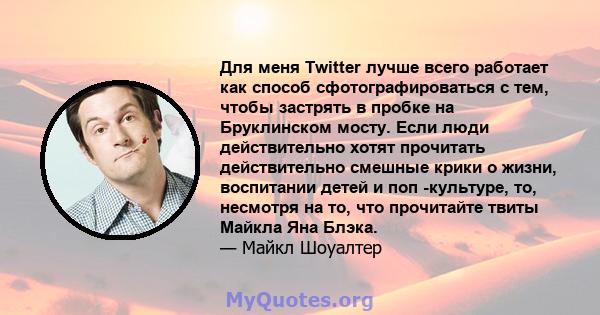 Для меня Twitter лучше всего работает как способ сфотографироваться с тем, чтобы застрять в пробке на Бруклинском мосту. Если люди действительно хотят прочитать действительно смешные крики о жизни, воспитании детей и