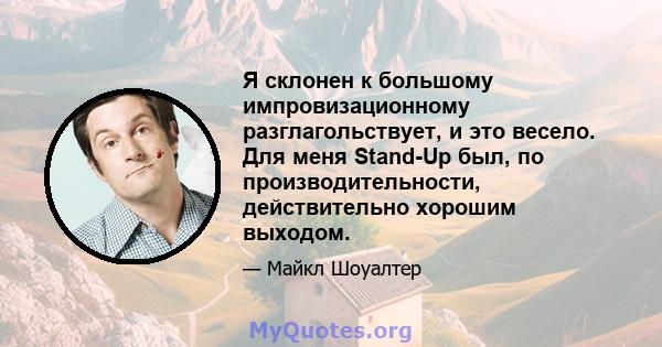 Я склонен к большому импровизационному разглагольствует, и это весело. Для меня Stand-Up был, по производительности, действительно хорошим выходом.