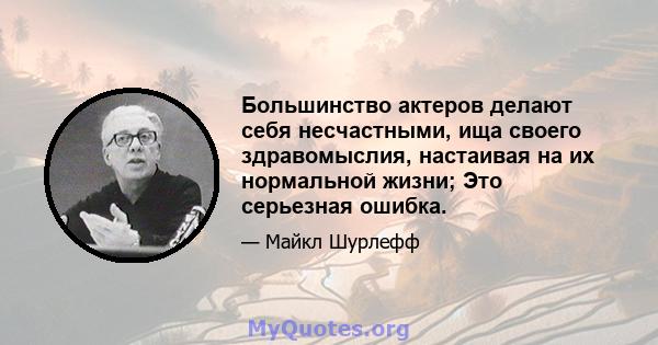 Большинство актеров делают себя несчастными, ища своего здравомыслия, настаивая на их нормальной жизни; Это серьезная ошибка.