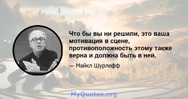 Что бы вы ни решили, это ваша мотивация в сцене, противоположность этому также верна и должна быть в ней.