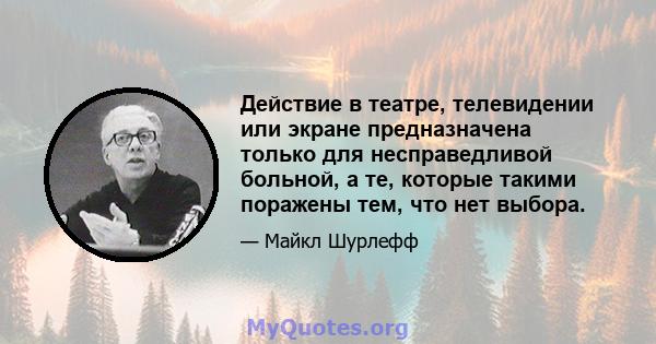 Действие в театре, телевидении или экране предназначена только для несправедливой больной, а те, которые такими поражены тем, что нет выбора.