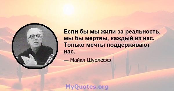 Если бы мы жили за реальность, мы бы мертвы, каждый из нас. Только мечты поддерживают нас.