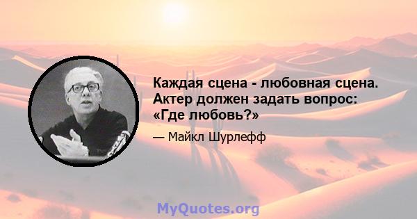 Каждая сцена - любовная сцена. Актер должен задать вопрос: «Где любовь?»