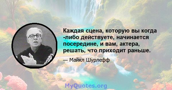 Каждая сцена, которую вы когда -либо действуете, начинается посередине, и вам, актера, решать, что приходит раньше.