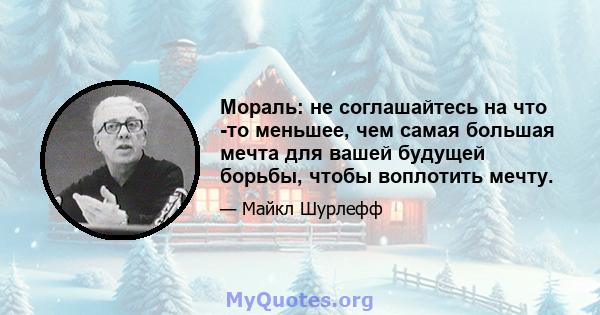 Мораль: не соглашайтесь на что -то меньшее, чем самая большая мечта для вашей будущей борьбы, чтобы воплотить мечту.