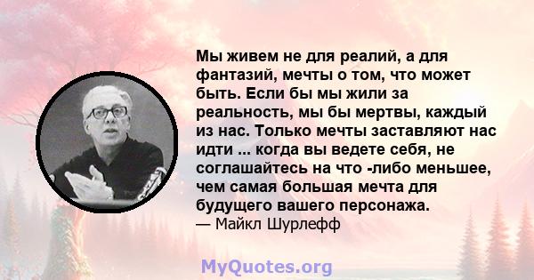 Мы живем не для реалий, а для фантазий, мечты о том, что может быть. Если бы мы жили за реальность, мы бы мертвы, каждый из нас. Только мечты заставляют нас идти ... когда вы ведете себя, не соглашайтесь на что -либо