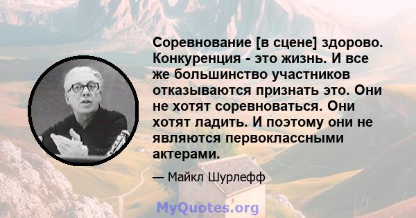 Соревнование [в сцене] здорово. Конкуренция - это жизнь. И все же большинство участников отказываются признать это. Они не хотят соревноваться. Они хотят ладить. И поэтому они не являются первоклассными актерами.