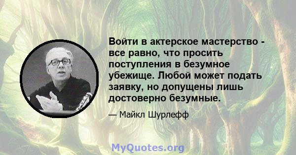 Войти в актерское мастерство - все равно, что просить поступления в безумное убежище. Любой может подать заявку, но допущены лишь достоверно безумные.