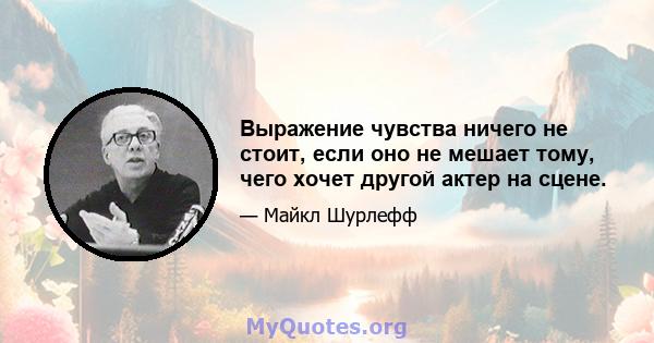 Выражение чувства ничего не стоит, если оно не мешает тому, чего хочет другой актер на сцене.