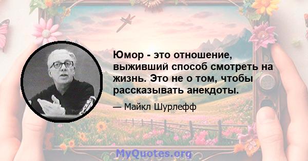 Юмор - это отношение, выживший способ смотреть на жизнь. Это не о том, чтобы рассказывать анекдоты.