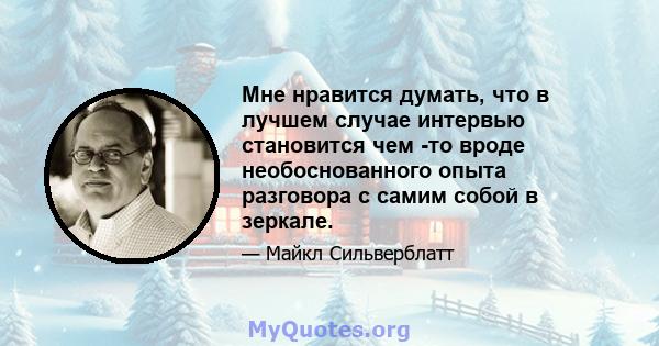 Мне нравится думать, что в лучшем случае интервью становится чем -то вроде необоснованного опыта разговора с самим собой в зеркале.