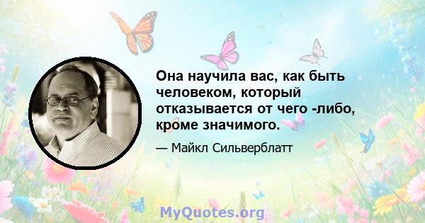 Она научила вас, как быть человеком, который отказывается от чего -либо, кроме значимого.