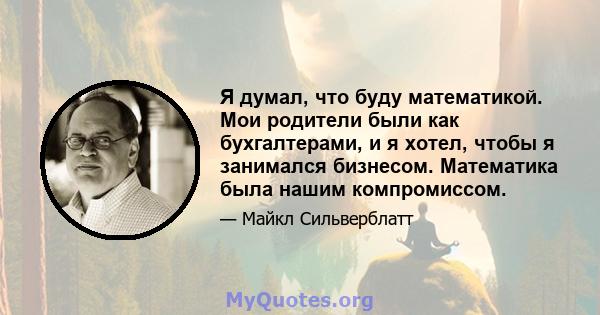 Я думал, что буду математикой. Мои родители были как бухгалтерами, и я хотел, чтобы я занимался бизнесом. Математика была нашим компромиссом.