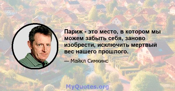 Париж - это место, в котором мы можем забыть себя, заново изобрести, исключить мертвый вес нашего прошлого.