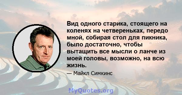 Вид одного старика, стоящего на коленях на четвереньках, передо мной, собирая стол для пикника, было достаточно, чтобы вытащить все мысли о ланче из моей головы, возможно, на всю жизнь.