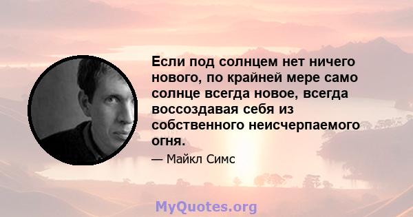 Если под солнцем нет ничего нового, по крайней мере само солнце всегда новое, всегда воссоздавая себя из собственного неисчерпаемого огня.