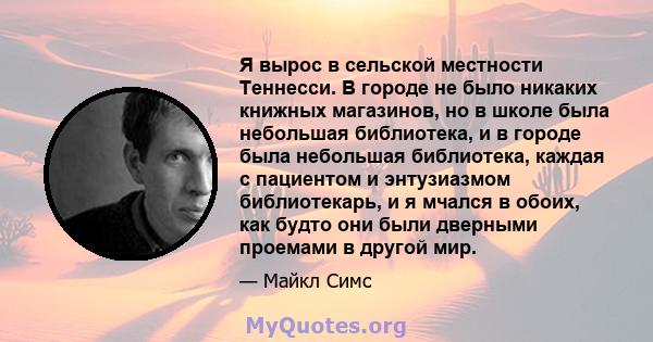 Я вырос в сельской местности Теннесси. В городе не было никаких книжных магазинов, но в школе была небольшая библиотека, и в городе была небольшая библиотека, каждая с пациентом и энтузиазмом библиотекарь, и я мчался в