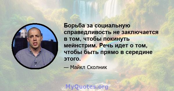 Борьба за социальную справедливость не заключается в том, чтобы покинуть мейнстрим. Речь идет о том, чтобы быть прямо в середине этого.