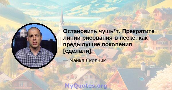 Остановить чушь*т. Прекратите линии рисования в песке, как предыдущие поколения [сделали].