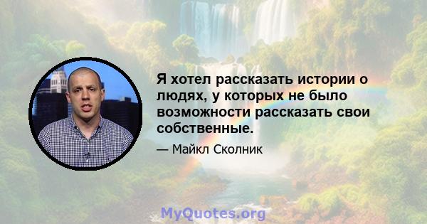 Я хотел рассказать истории о людях, у которых не было возможности рассказать свои собственные.