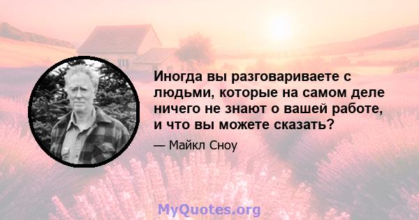 Иногда вы разговариваете с людьми, которые на самом деле ничего не знают о вашей работе, и что вы можете сказать?