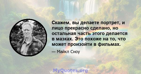 Скажем, вы делаете портрет, и лицо прекрасно сделано, но остальная часть этого делается в мазках. Это похоже на то, что может произойти в фильмах.