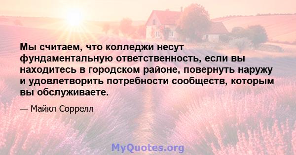 Мы считаем, что колледжи несут фундаментальную ответственность, если вы находитесь в городском районе, повернуть наружу и удовлетворить потребности сообществ, которым вы обслуживаете.