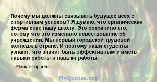 Почему мы должны связывать будущее всех с спортивным успехом? Я думаю, что органическая ферма спас нашу школу. Это сохранило его, потому что это изменило повествование об учреждении. Мы первый городской трудовой колледж 