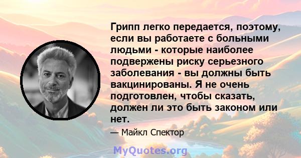 Грипп легко передается, поэтому, если вы работаете с больными людьми - которые наиболее подвержены риску серьезного заболевания - вы должны быть вакцинированы. Я не очень подготовлен, чтобы сказать, должен ли это быть