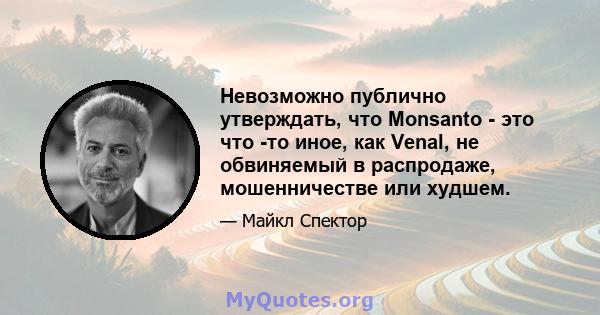 Невозможно публично утверждать, что Monsanto - это что -то иное, как Venal, не обвиняемый в распродаже, мошенничестве или худшем.