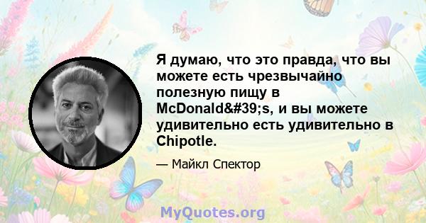 Я думаю, что это правда, что вы можете есть чрезвычайно полезную пищу в McDonald's, и вы можете удивительно есть удивительно в Chipotle.