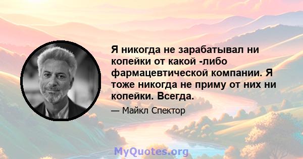 Я никогда не зарабатывал ни копейки от какой -либо фармацевтической компании. Я тоже никогда не приму от них ни копейки. Всегда.