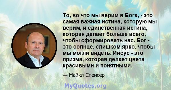 То, во что мы верим в Бога, - это самая важная истина, которую мы верим, и единственная истина, которая делает больше всего, чтобы сформировать нас. Бог - это солнце, слишком ярко, чтобы мы могли видеть. Иисус - это