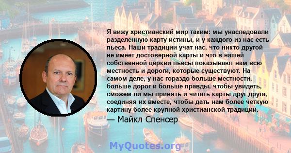 Я вижу христианский мир таким: мы унаследовали разделенную карту истины, и у каждого из нас есть пьеса. Наши традиции учат нас, что никто другой не имеет достоверной карты и что в нашей собственной церкви пьесы