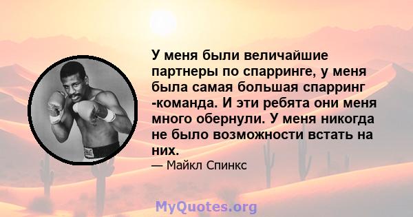 У меня были величайшие партнеры по спарринге, у меня была самая большая спарринг -команда. И эти ребята они меня много обернули. У меня никогда не было возможности встать на них.