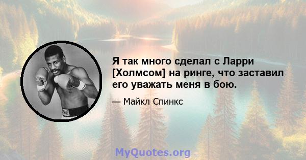 Я так много сделал с Ларри [Холмсом] на ринге, что заставил его уважать меня в бою.