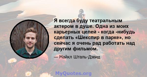 Я всегда буду театральным актером в душе. Одна из моих карьерных целей - когда -нибудь сделать «Шекспир в парке», но сейчас я очень рад работать над другим фильмом.