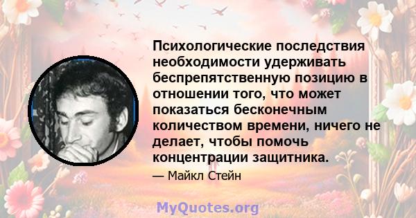 Психологические последствия необходимости удерживать беспрепятственную позицию в отношении того, что может показаться бесконечным количеством времени, ничего не делает, чтобы помочь концентрации защитника.