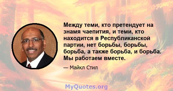 Между теми, кто претендует на знамя чаепития, и теми, кто находится в Республиканской партии, нет борьбы, борьбы, борьба, а также борьба, и борьба. Мы работаем вместе.