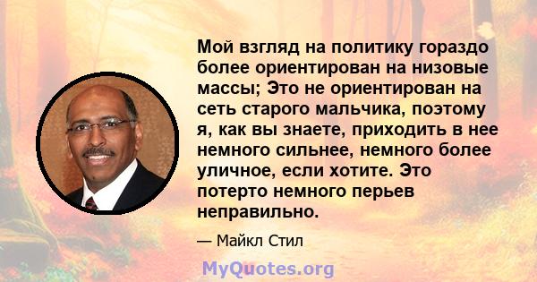 Мой взгляд на политику гораздо более ориентирован на низовые массы; Это не ориентирован на сеть старого мальчика, поэтому я, как вы знаете, приходить в нее немного сильнее, немного более уличное, если хотите. Это