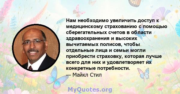 Нам необходимо увеличить доступ к медицинскому страхованию с помощью сберегательных счетов в области здравоохранения и высоких вычитаемых полисов, чтобы отдельные лица и семьи могли приобрести страховку, которая лучше