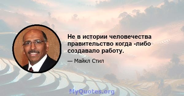 Не в истории человечества правительство когда -либо создавало работу.