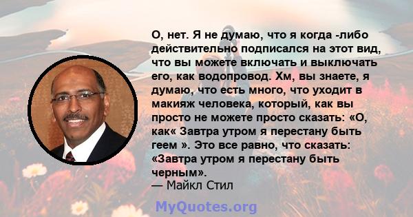 О, нет. Я не думаю, что я когда -либо действительно подписался на этот вид, что вы можете включать и выключать его, как водопровод. Хм, вы знаете, я думаю, что есть много, что уходит в макияж человека, который, как вы