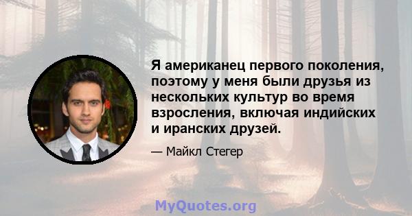 Я американец первого поколения, поэтому у меня были друзья из нескольких культур во время взросления, включая индийских и иранских друзей.