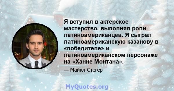 Я вступил в актерское мастерство, выполняя роли латиноамериканцев. Я сыграл латиноамериканскую казанову в «победителе» и латиноамериканском персонаже на «Ханне Монтана».