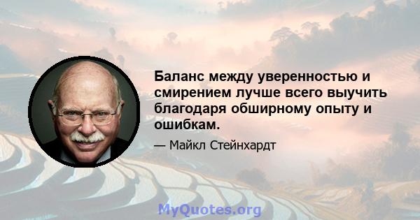 Баланс между уверенностью и смирением лучше всего выучить благодаря обширному опыту и ошибкам.